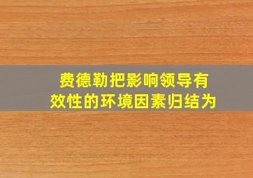 费德勒把影响领导有效性的环境因素归结为