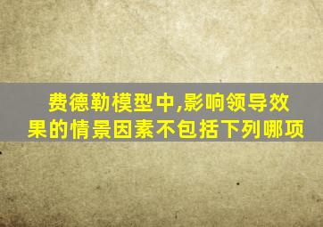 费德勒模型中,影响领导效果的情景因素不包括下列哪项