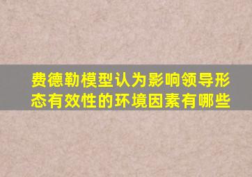 费德勒模型认为影响领导形态有效性的环境因素有哪些