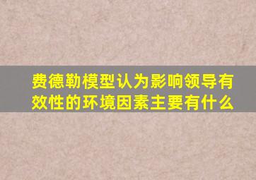 费德勒模型认为影响领导有效性的环境因素主要有什么