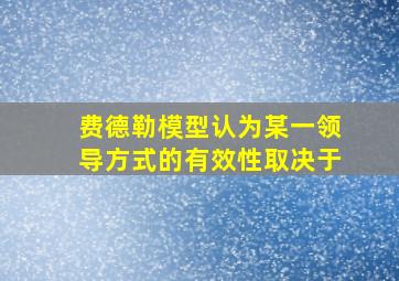 费德勒模型认为某一领导方式的有效性取决于