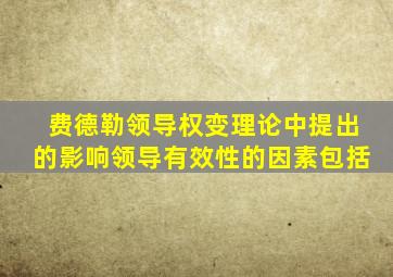 费德勒领导权变理论中提出的影响领导有效性的因素包括