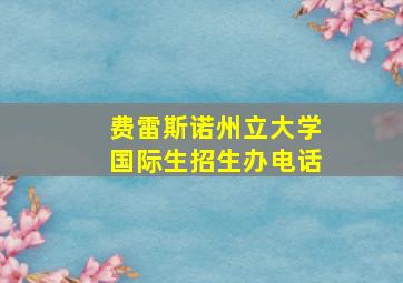 费雷斯诺州立大学国际生招生办电话