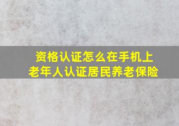 资格认证怎么在手机上老年人认证居民养老保险