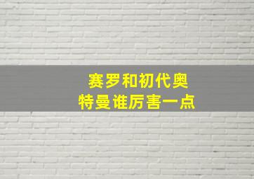 赛罗和初代奥特曼谁厉害一点