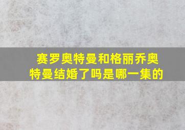 赛罗奥特曼和格丽乔奥特曼结婚了吗是哪一集的