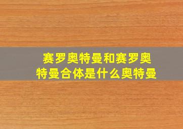 赛罗奥特曼和赛罗奥特曼合体是什么奥特曼