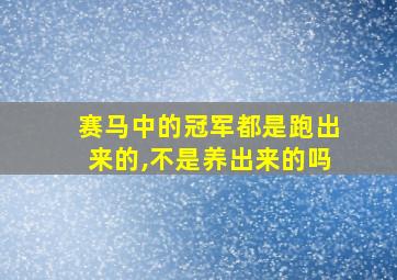 赛马中的冠军都是跑出来的,不是养出来的吗