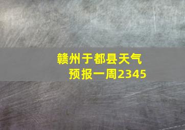 赣州于都县天气预报一周2345