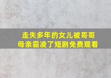 走失多年的女儿被哥哥母亲霸凌了短剧免费观看