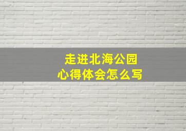 走进北海公园心得体会怎么写