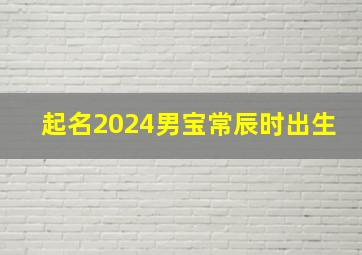 起名2024男宝常辰时出生