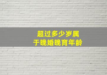 超过多少岁属于晚婚晚育年龄