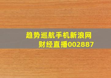 趋势巡航手机新浪网财经直播002887