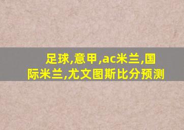 足球,意甲,ac米兰,国际米兰,尤文图斯比分预测