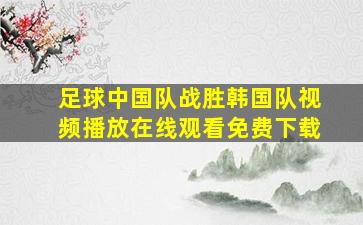 足球中国队战胜韩国队视频播放在线观看免费下载