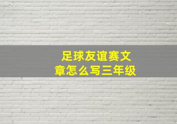 足球友谊赛文章怎么写三年级