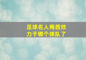 足球名人梅西效力于哪个球队了