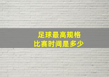 足球最高规格比赛时间是多少