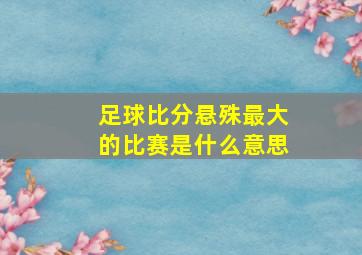 足球比分悬殊最大的比赛是什么意思