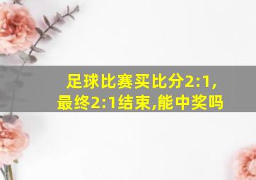 足球比赛买比分2:1,最终2:1结束,能中奖吗