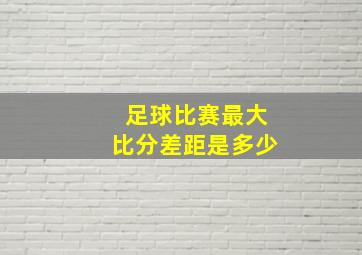 足球比赛最大比分差距是多少