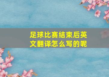 足球比赛结束后英文翻译怎么写的呢