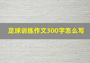 足球训练作文300字怎么写