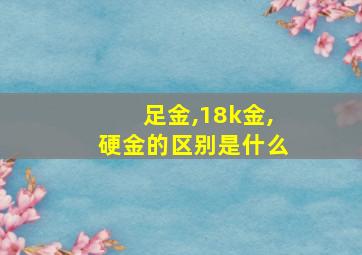 足金,18k金,硬金的区别是什么