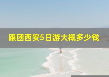 跟团西安5日游大概多少钱