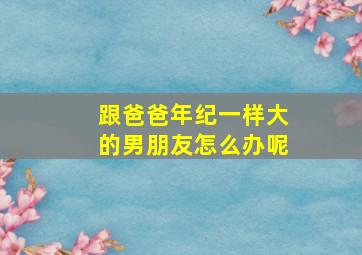 跟爸爸年纪一样大的男朋友怎么办呢