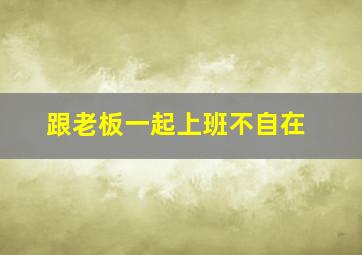 跟老板一起上班不自在