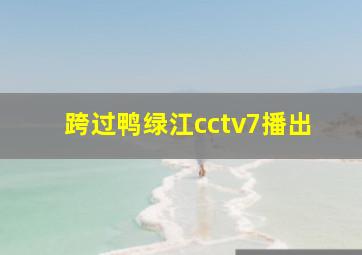 跨过鸭绿江cctv7播出