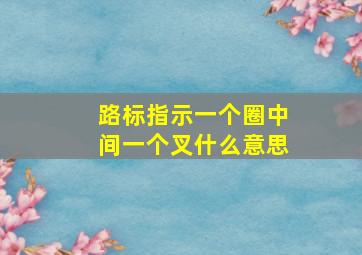 路标指示一个圈中间一个叉什么意思