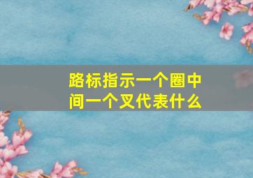 路标指示一个圈中间一个叉代表什么