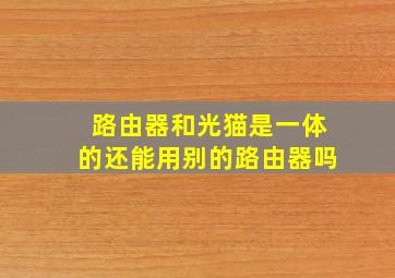 路由器和光猫是一体的还能用别的路由器吗