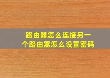 路由器怎么连接另一个路由器怎么设置密码