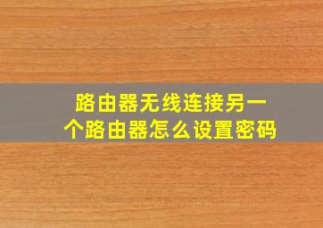 路由器无线连接另一个路由器怎么设置密码