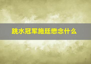 跳水冠军施廷懋念什么