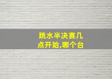 跳水半决赛几点开始,哪个台