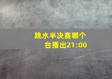 跳水半决赛哪个台播出21:00