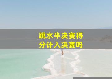 跳水半决赛得分计入决赛吗