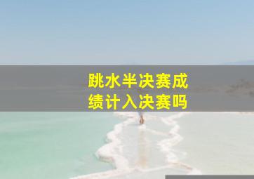 跳水半决赛成绩计入决赛吗