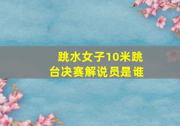 跳水女子10米跳台决赛解说员是谁