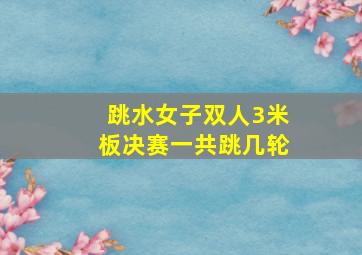 跳水女子双人3米板决赛一共跳几轮