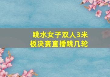 跳水女子双人3米板决赛直播跳几轮