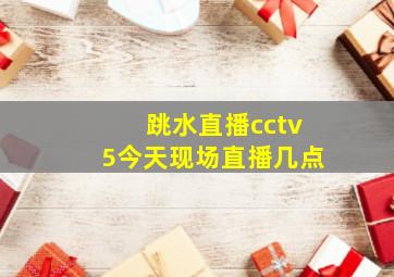 跳水直播cctv5今天现场直播几点