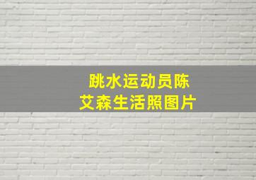 跳水运动员陈艾森生活照图片