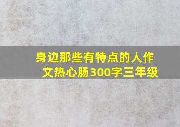 身边那些有特点的人作文热心肠300字三年级