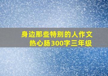 身边那些特别的人作文热心肠300字三年级